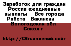 Заработок для граждан России.ежедневные выплаты. - Все города Работа » Вакансии   . Вологодская обл.,Сокол г.